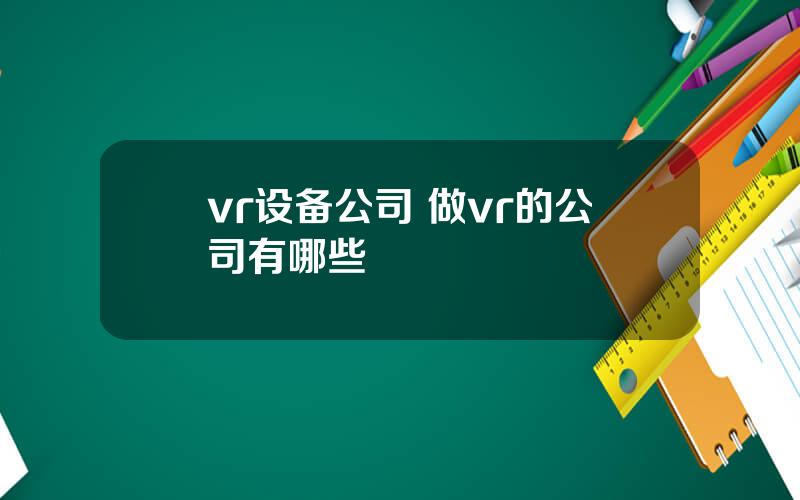 vr设备公司 做vr的公司有哪些